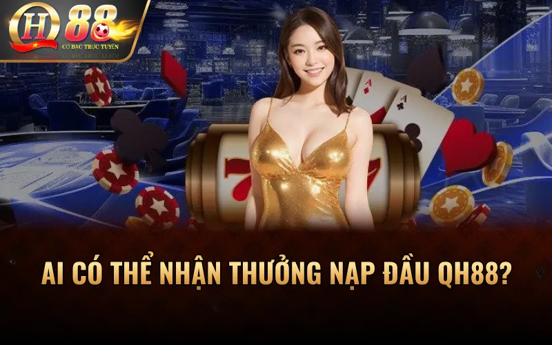 Ai có thể nhận thưởng nạp đầu QH88?